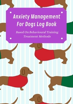 Anxiety Management Log Book For Dogs: Prompts Based On Behavioural Training Treatment Methods: Weekly Exercise, Feeding & Vet Appointments Tracker ... & Stressed Dog Ownerss Of All Breeds