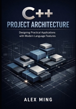C++ Project Architecture: Designing Practical Applications with Modern Language Features (Modern C++ Engineering Series)