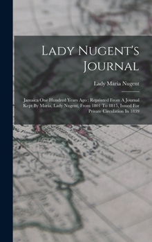 Lady Nugent's Journal: Jamaica One Hundred Years Ago: Reprinted From A Journal Kept By Maria, Lady Nugent, From 1801 To 1815, Issued For Private Circulation In 1839