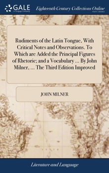 Rudiments of the Latin tongue, with critical notes and observations. To which are added the principal figures of rhetoric; and a vocabulary ... By John Milner, ... The third edition improved.