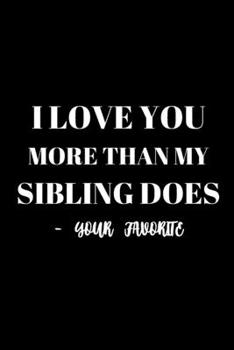I LOVE YOU MORE THAN MY SIBLING DOES - YOUR FAVORITE - FATHERS DAY GAG GIFT JOURNAL: Office Lined Blank Notebook Journal With A Funny Saying On The Outside