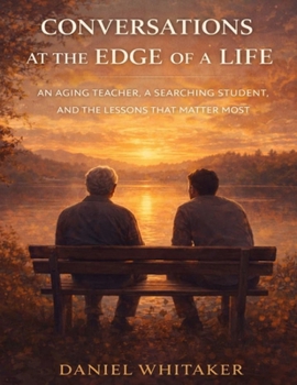Conversations at the Edge of a Life: An Aging Teacher, a Searching Student, and the Lessons That Matter Most