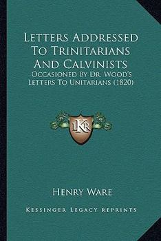 Paperback Letters Addressed To Trinitarians And Calvinists: Occasioned By Dr. Wood's Letters To Unitarians (1820) Book