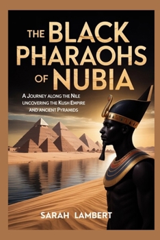 THE BLACK PHARAOHS OF NUBIA: A journey along the Nile uncovering the Kush Empire and ancient pyramids (Empires of the World Series)