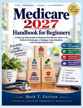 MEDICARE 2027 HANDBOOK FOR BEGINNERS: A Step-by-Step Guide to Medicare Enrollment, Parts A–D, Medicare Advantage vs. Medigap, Costs, Deadlines, and Coverage Choices at 65