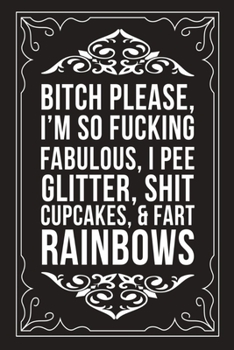 Bitch Please, I'm So Fucking Fabulous, I Pee Glitter, Shit Cupcakes, and Fart Rainbows: Sarcastic blank lined journal, Funny 6X9 gift notebook for Mom, Best Friend, Coworkers. (great alternative to a 