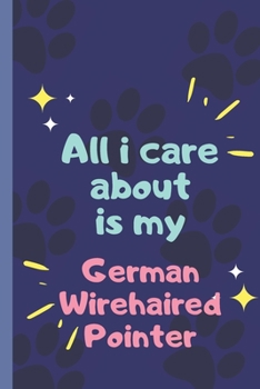 All I Care About  Is My German Wirehaired Pointer- Notebook: signed Notebook/Journal Book to Write in, (6” x 9”), 120 Pages