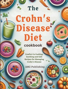 The Crohn's Disease Diet Cookbook: Comfort in Cooking: Soothing and Safe Recipes for Managing Crohn's Disease