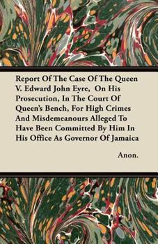 Report of the Case of the Queen V. Edward John Eyre, on His Prosecution, in the Court of Queen's Bench, for High Crimes and Misdemeanours Alleged to H