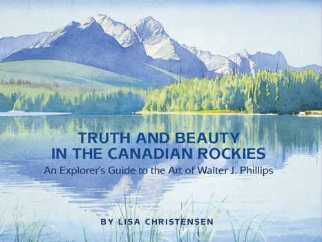 Paperback Truth and Beauty in the Canadian Rockies: An Explorer's Guide to the Art of Walter J. Phillips Book