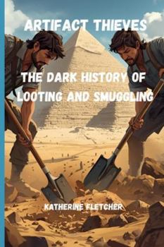 ARTIFACT THIEVES: THE DARK HISTORY OF LOOTING AND SMUGGLING