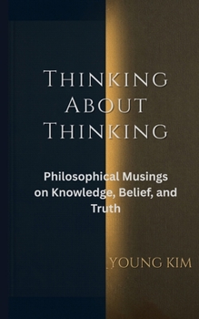 Paperback Thinking About Thinking: Philosophical Musings on Knowledge, Belief and Truth Book
