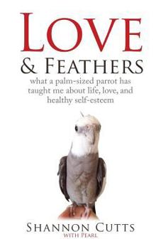 Paperback Love & Feathers: What a Palm-Sized Parrot Has Taught Me About Life, Love, and Healthy Self-Esteem Book