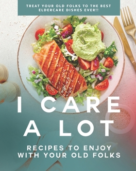 Paperback I Care a Lot: Recipes to Enjoy with Your Old Folks: Treat Your Old Folks to The Best Eldercare Dishes Ever!! Book