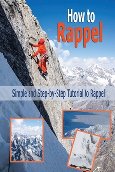 Paperback How to Rappel: Simple and Step-by-Step Tutorial to Rappel: Rappelling for Beginners Book