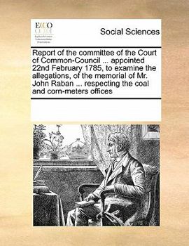 Paperback Report of the committee of the Court of Common-Council ... appointed 22nd February 1785, to examine the allegations, of the memorial of Mr. John Raban Book