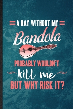 A Day Without My Bandola Probably Wouldn't Kill Me but Why Risk It: Lined Notebook For Music Teacher Lover. Ruled Journal For Bandola Player Student. ... Blank Composition Great For School Writing