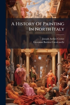A History of Painting in North Italy: Venice, Padua, Vicenza, Verona, Ferrara, Milan, Friuli, Brescia, from the Fourteenth to the Sixteenth Century,