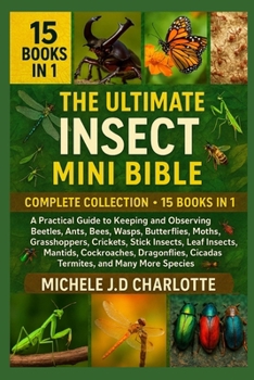 THE ULTIMATE INSECT MINI BIBLE: COMPLETE COLLECTION — 15 BOOKS IN 1: A Practical Guide to Keeping and Observing Beetles, Ants, Bees, Wasps, ... Insects, Mantids, Cockroaches, Dragonflies