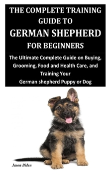 Paperback The Complete Training Guide to German Shepherd for Beginners: The Ultimate Complete Guide on Buying, Grooming, Food and Health Care, and Training Your Book