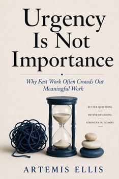 Urgency Is Not Importance: Why Fast Work Often Crowds Out Meaningful Work (The Workplace Clarity Series)