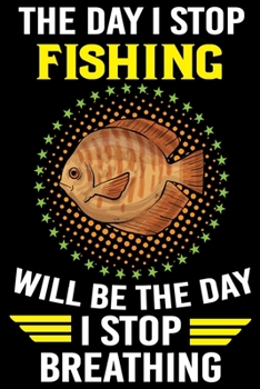 The Day I Stop Fishing Will Be The Day I Stop Breathing: Log Book For The Serious Fisherman or Fisherwoman To Record Details of Fishing Trip Experiences, Including Date, Time, Location, Weather Condit