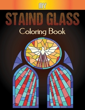 My Staind Glass Coloring Book: An Adult Coloring Book Featuring Beautiful Stained Glass for Stress Relief and Relaxation Vol-1
