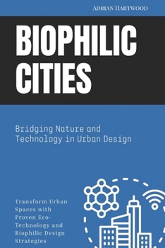 Biophilic Cities: Bridging Nature and Technology in Urban Design: Transform Urban Spaces with Proven Eco-Technology and Biophilic Design Strategies