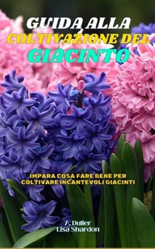 Guida alla Coltivazione del Giacinto: Impara cosa fare bene per coltivare incantevoli Giacinti (Italian Edition)