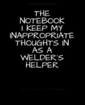 Paperback The Notebook I Keep My Inappropriate Thoughts In As A Welder's Helper: BLANK - JOURNAL - NOTEBOOK - COLLEGE RULE LINED - 7.5" X 9.25" -150 pages: Funn Book