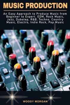 Music Production: An Easy Approach to Produce Music from Beginner to Expert - EDM, Rock Music, Jazz, Dubstep, R&B, Techno, Country Music, Electro, Indie Rock, Pop Music