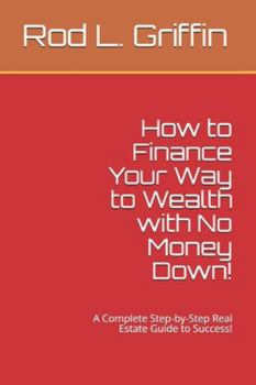 Paperback How to Finance Your Way to Wealth with No Money Down!: A Complete Step-by-Step Real Estate Guide to Success! Book