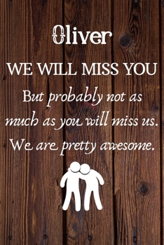 Oliver We Will Miss You But Probably Not as Much As You Will Miss us. We Are Pretty Awesome.: Oliver Funny gift for coworker / colleague that is ... him or her. (6 x 9 - 110 Blank Lined Pages)