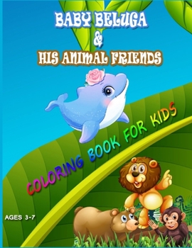 Baby beluga & his animal friends coloring book for kids ages 3-7: Nice Coloring book for Painting, Sketching or Doodling, Great Gift idea for Boys & Girls