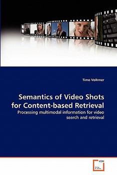 Semantics of Video Shots for Content-based Retrieval: Processing multimodal information for video search and retrieval