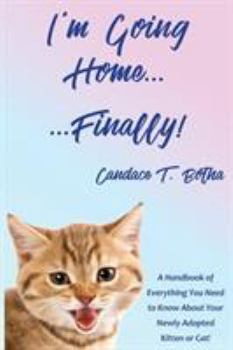 I'm Going Home...Finally!: A Handbook of Everything You Need to Know About Your Newly Adopted Kitten or Cat!