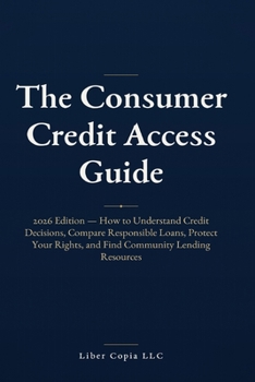 The Consumer Credit Access Guide: 2026 Edition — How to Understand Credit Decisions, Compare Responsible Loans, Protect Your Rights, and Find Community Lending Resources