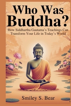 Who Was Buddha? A Journey from Struggle to Serenity: How Siddhartha Gautama’s Teachings Can Transform Your Life in Today’s World