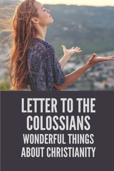 Paperback Letter To The Colossians: Wonderful Things About Christianity: Extols The Person Of Jesus The Christ In Letter Book