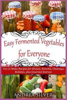 Paperback Easy Fermented Vegetables for Everyone: Fun to Make Recipes for Krauts, Kimchis, Chutneys, Relishes, plus Gourmet Entrees Book