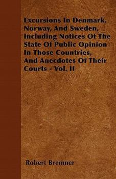 Excursions in Denmark, Norway, and Sweden, Including Notices of the State of Public Opinion in Those Countries, and Anecdotes of Their Courts - Vol. II