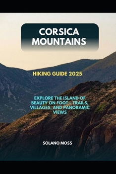 CORSICA MOUNTAINS HIKING GUIDE 2025: EXPLORE THE ISLAND OF BEAUTY ON FOOT – TRAILS, VILLAGES, AND PANORAMIC VIEWS (The Explorer’s Companion 2025)