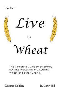 Paperback How to Live on Wheat: From Grain to Table: The Complete Guide to Selecting, Storing, Preparing and Cooking Wheat and Other Grains Book