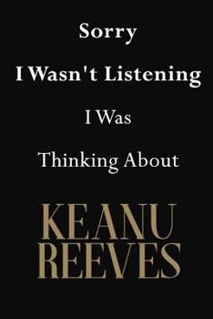 Sorry I Wasn't Listening I Was Thinking About Keanu Reeves: Keanu Reeves Journal Diary Notebook
