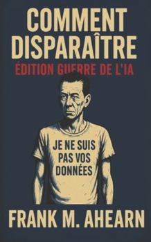 Comment Disparaître: Édition Guerre de l’IA - Je ne suis pas vos données - Famine numérique et l’art de devenir éteint
