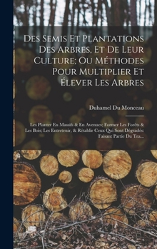 Des Semis Et Plantations Des Arbres, Et De Leur Culture; Ou Méthodes Pour Multiplier Et Élever Les Arbres: Les Planter En Massifs & En Avenues; Former ... Faisant Partie Du Tra...