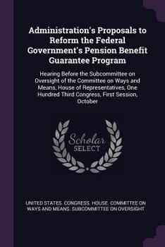 Paperback Administration's Proposals to Reform the Federal Government's Pension Benefit Guarantee Program: Hearing Before the Subcommittee on Oversight of the C Book