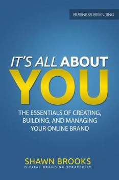 It's All about You: The Essentials of Creating, Building, and Managing Your Online Brand