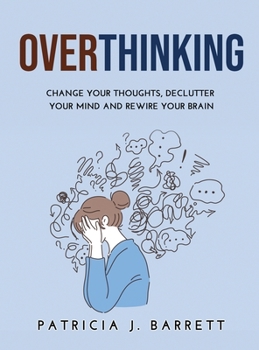 Overthinking: Change Your Thoughts, Declutter Your Mind and Rewire Your Brain