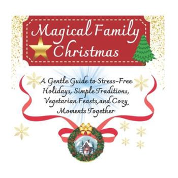 Magical Family Christmas: A Gentle Guide to Stress-Free Holidays, Simple Traditions, Vegetarian Feasts and Cozy Moments Together
